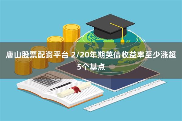 唐山股票配资平台 2/20年期英债收益率至少涨超5个基点