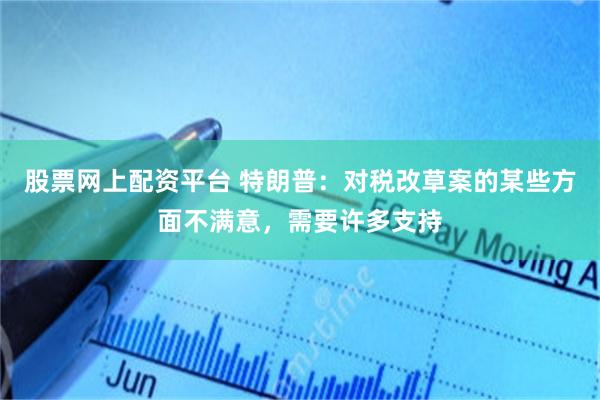 股票网上配资平台 特朗普：对税改草案的某些方面不满意，需要许多支持