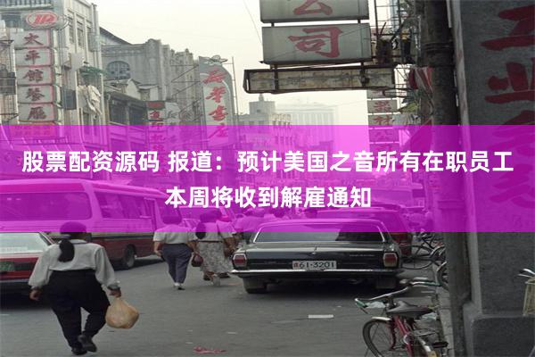 股票配资源码 报道：预计美国之音所有在职员工本周将收到解雇通知