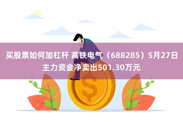 买股票如何加杠杆 高铁电气（688285）5月27日主力资金净卖出501.30万元