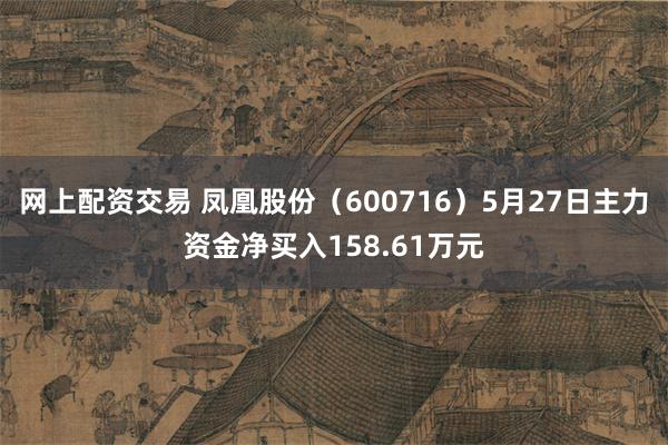网上配资交易 凤凰股份（600716）5月27日主力资金净买入158.61万元