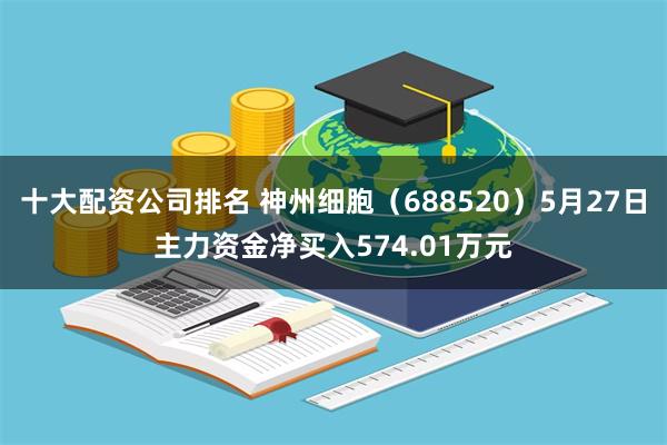 十大配资公司排名 神州细胞（688520）5月27日主力资金净买入574.01万元