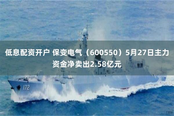 低息配资开户 保变电气（600550）5月27日主力资金净卖出2.58亿元