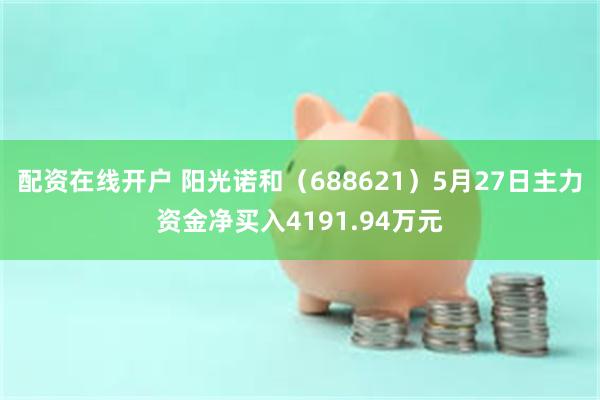 配资在线开户 阳光诺和（688621）5月27日主力资金净买入4191.94万元