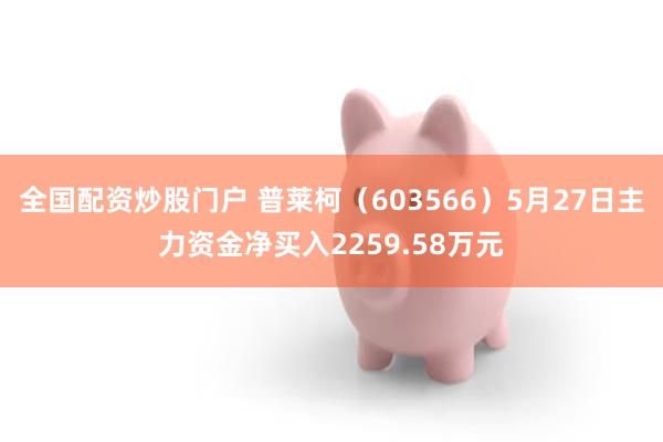 全国配资炒股门户 普莱柯（603566）5月27日主力资金净买入2259.58万元