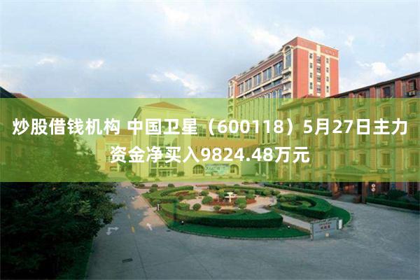 炒股借钱机构 中国卫星（600118）5月27日主力资金净买入9824.48万元