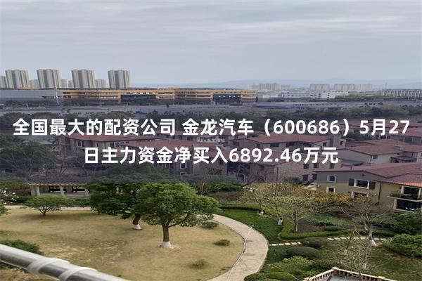 全国最大的配资公司 金龙汽车（600686）5月27日主力资金净买入6892.46万元