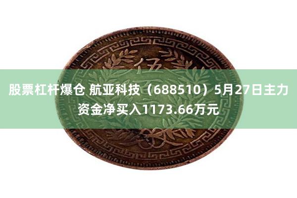 股票杠杆爆仓 航亚科技（688510）5月27日主力资金净买入1173.66万元