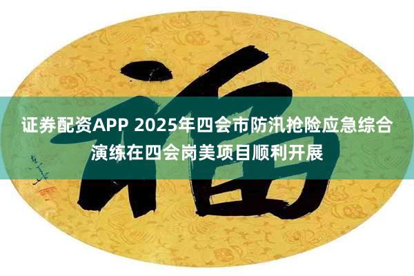 证券配资APP 2025年四会市防汛抢险应急综合演练在四会岗美项目顺利开展