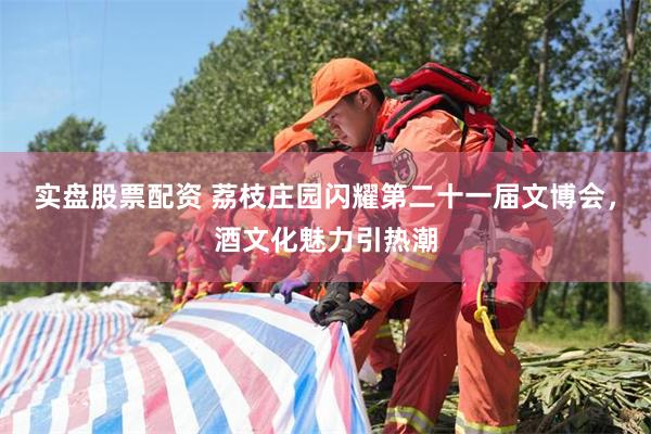 实盘股票配资 荔枝庄园闪耀第二十一届文博会,酒文化魅力引热潮