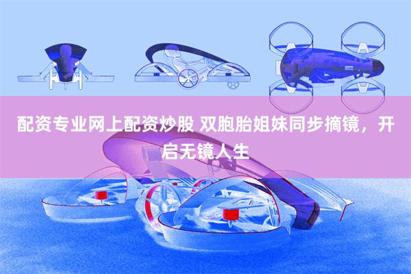 配资专业网上配资炒股 双胞胎姐妹同步摘镜，开启无镜人生