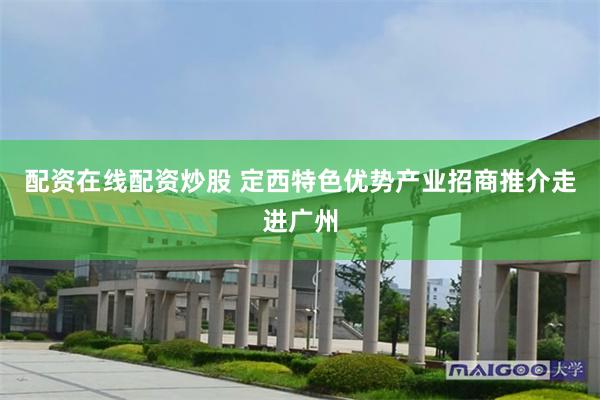 配资在线配资炒股 定西特色优势产业招商推介走进广州