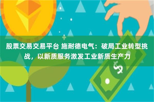 股票交易交易平台 施耐德电气：破局工业转型挑战，以新质服务激发工业新质生产力