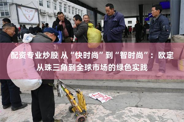 配资专业炒股 从“快时尚”到“智时尚”：欧定从珠三角到全球市场的绿色实践