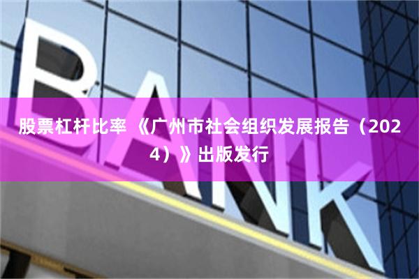 股票杠杆比率 《广州市社会组织发展报告（2024）》出版发行