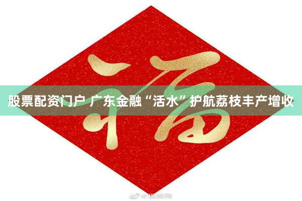 股票配资门户 广东金融“活水”护航荔枝丰产增收