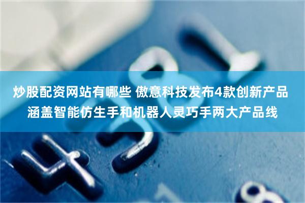 炒股配资网站有哪些 傲意科技发布4款创新产品 涵盖智能仿生手和机器人灵巧手两大产品线