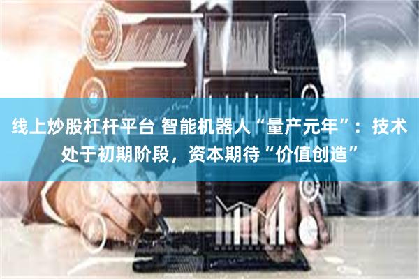 线上炒股杠杆平台 智能机器人“量产元年”：技术处于初期阶段，资本期待“价值创造”