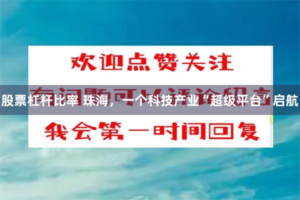 股票杠杆比率 珠海，一个科技产业“超级平台”启航