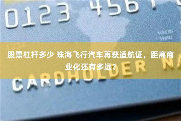 股票杠杆多少 珠海飞行汽车再获适航证，距离商业化还有多远？