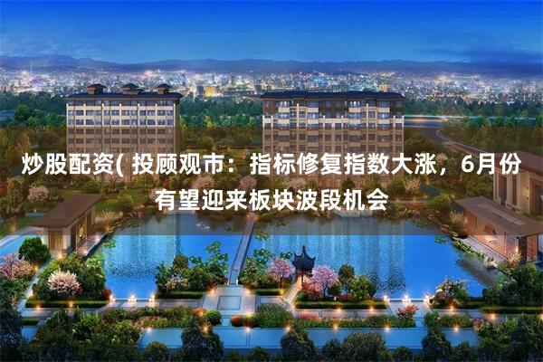 炒股配资( 投顾观市：指标修复指数大涨，6月份有望迎来板块波段机会