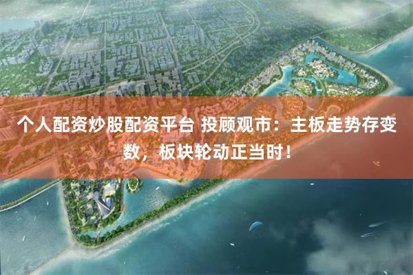 个人配资炒股配资平台 投顾观市:主板走势存变数,板块轮动正当时!
