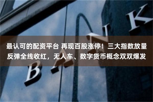 最认可的配资平台 再现百股涨停！三大指数放量反弹全线收红，无人车、数字货币概念双双爆发