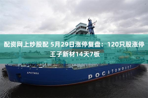 配资网上炒股配 5月29日涨停复盘：120只股涨停 王子新材14天7板