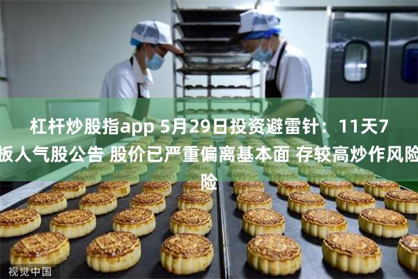 杠杆炒股指app 5月29日投资避雷针：11天7板人气股公告 股价已严重偏离基本面 存较高炒作风险