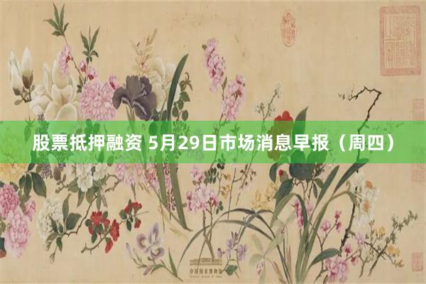 股票抵押融资 5月29日市场消息早报（周四）