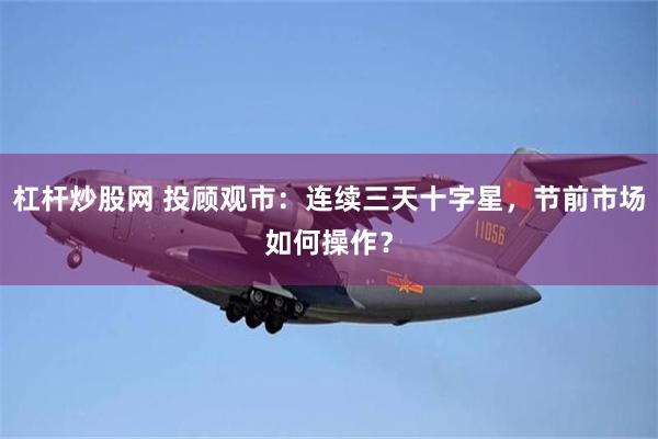 杠杆炒股网 投顾观市：连续三天十字星，节前市场如何操作？