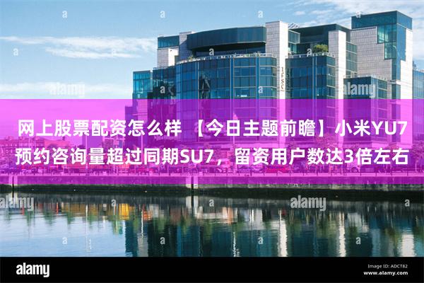 网上股票配资怎么样 【今日主题前瞻】小米YU7预约咨询量超过同期SU7，留资用户数达3倍左右