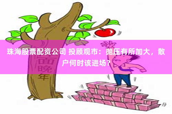 珠海股票配资公司 投顾观市：抛压有所加大，散户何时该进场？