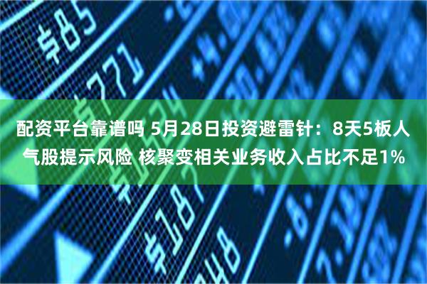 配资平台靠谱吗 5月28日投资避雷针：8天5板人气股提示风险 核聚变相关业务收入占比不足1%