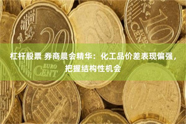 杠杆股票 券商晨会精华：化工品价差表现偏强，把握结构性机会