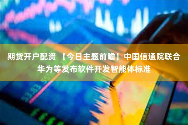 期货开户配资 【今日主题前瞻】中国信通院联合华为等发布软件开发智能体标准