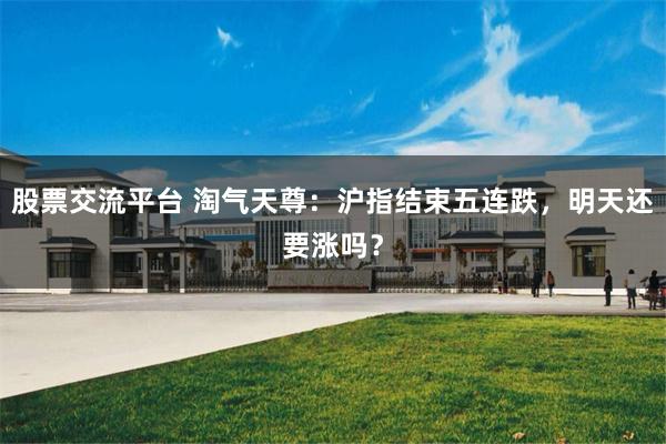 股票交流平台 淘气天尊：沪指结束五连跌，明天还要涨吗？