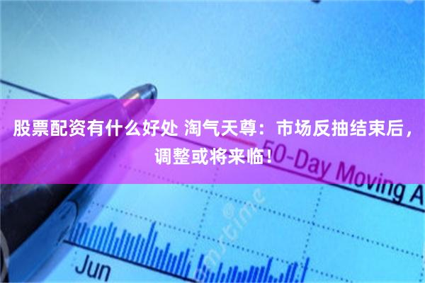 股票配资有什么好处 淘气天尊：市场反抽结束后，调整或将来临！