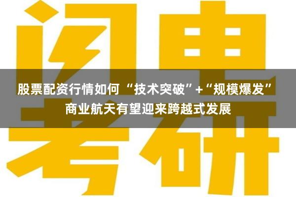 股票配资行情如何 “技术突破”+“规模爆发” 商业航天有望迎来跨越式发展
