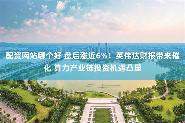 配资网站哪个好 盘后涨近6%！英伟达财报带来催化 算力产业链投资机遇凸显
