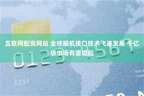 互联网配资网站 全球脑机接口技术飞速发展 千亿级市场有望崛起