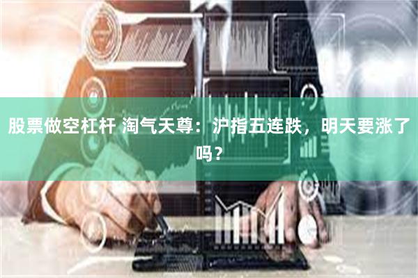 股票做空杠杆 淘气天尊：沪指五连跌，明天要涨了吗？