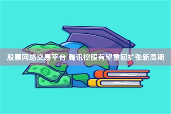 股票网络交易平台 腾讯控股有望重回扩张新周期