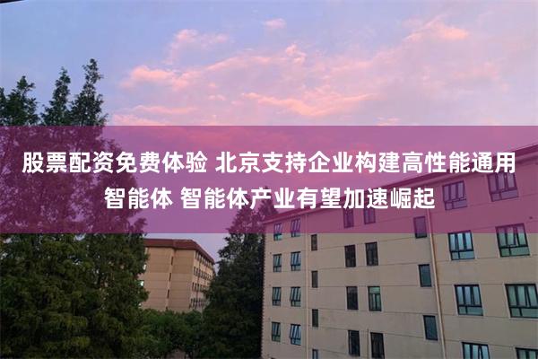 股票配资免费体验 北京支持企业构建高性能通用智能体 智能体产业有望加速崛起