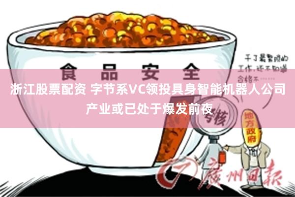 浙江股票配资 字节系VC领投具身智能机器人公司 产业或已处于爆发前夜