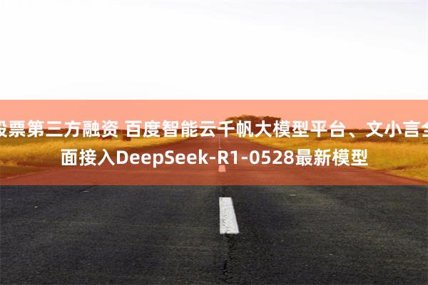 股票第三方融资 百度智能云千帆大模型平台、文小言全面接入DeepSeek-R1-0528最新模型