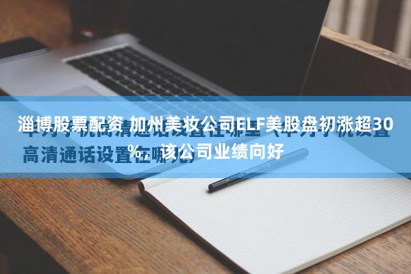 淄博股票配资 加州美妆公司ELF美股盘初涨超30%，该公司业绩向好