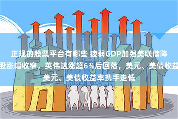 正规的股票平台有哪些 疲弱GDP加强美联储降息预期，美股涨幅收窄，英伟达涨超6%后回落，美元、美债收益率携手走低