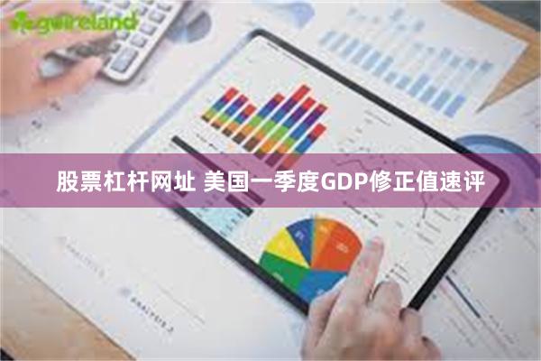 股票杠杆网址 美国一季度GDP修正值速评