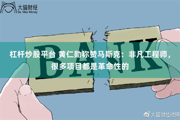 杠杆炒股平台 黄仁勋称赞马斯克：非凡工程师，很多项目都是革命性的